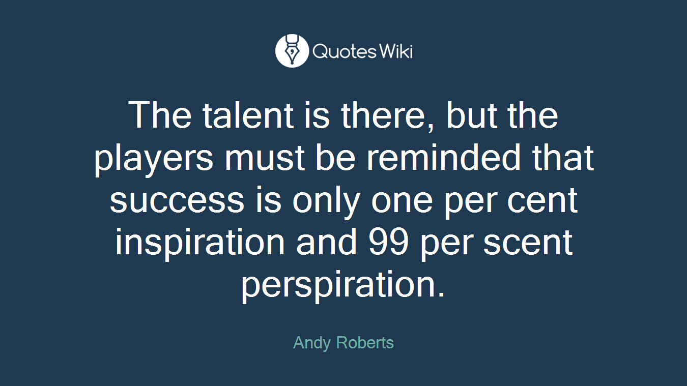 The talent is there, but the players must be reminded that success is only one per cent inspiration and 99 per scent perspiration.