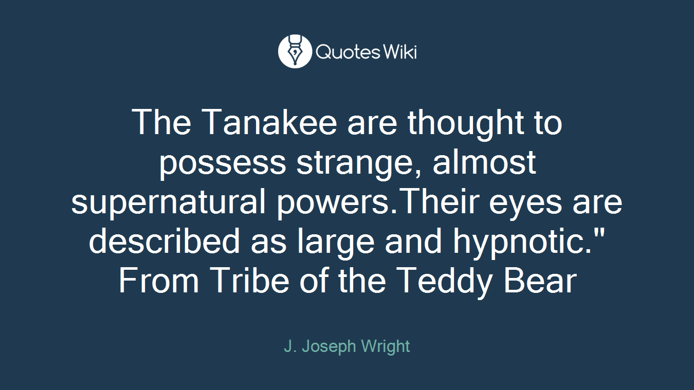 The Tanakee are thought to possess strange, almost supernatural powers.Their eyes are described as large and hypnotic." From Tribe of the Teddy Bear