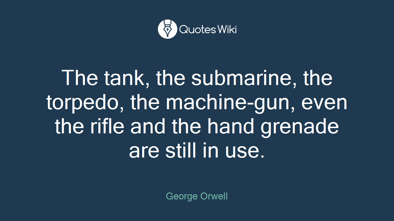 The tank, the submarine, the torpedo, the machine-gun, even the rifle and the hand grenade are still in use.