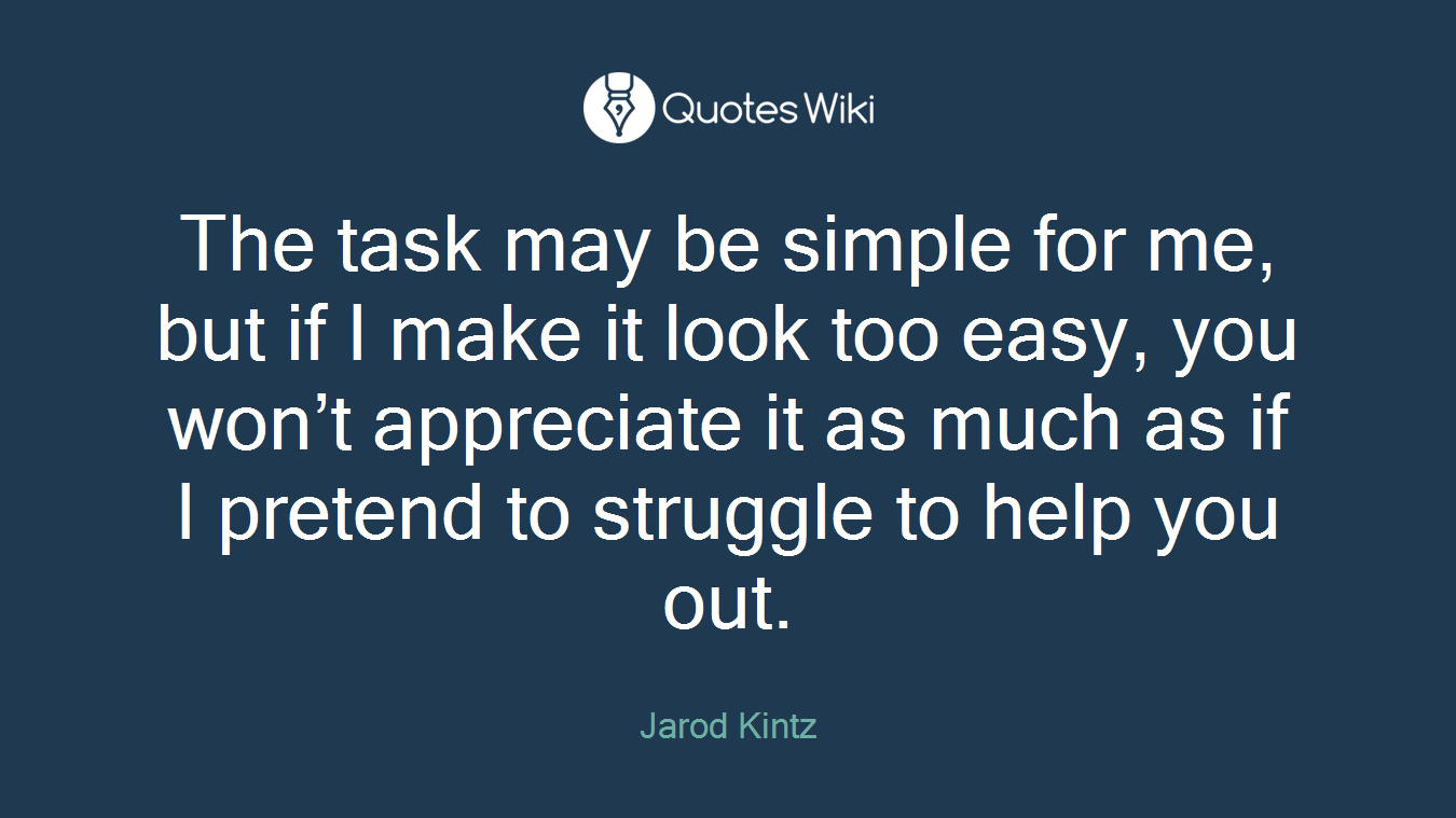The task may be simple for me, but if I make it look too easy, you won’t appreciate it as much as if I pretend to struggle to help you out.