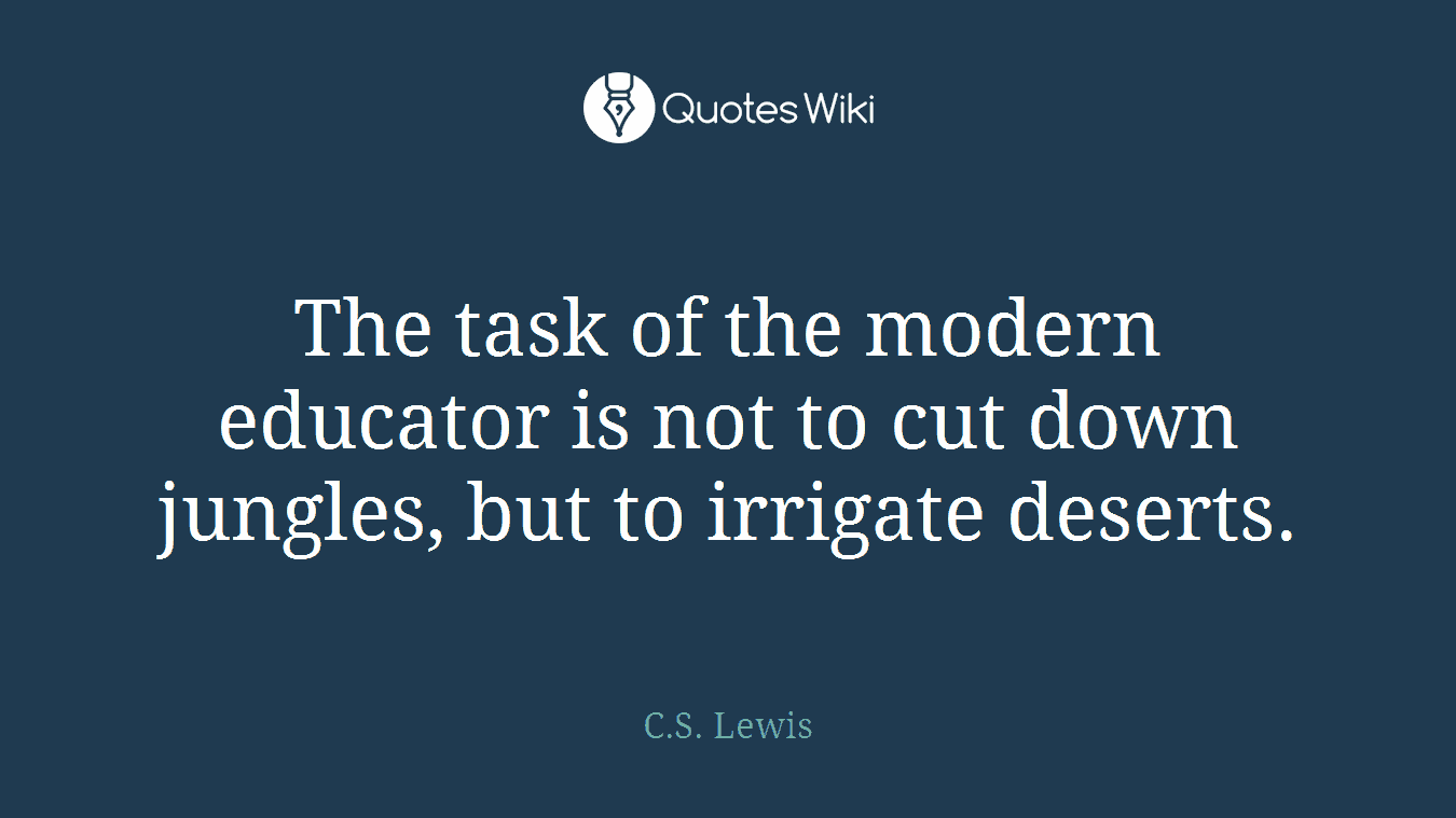 The task of the modern educator is not to cut down jungles, but to irrigate deserts.