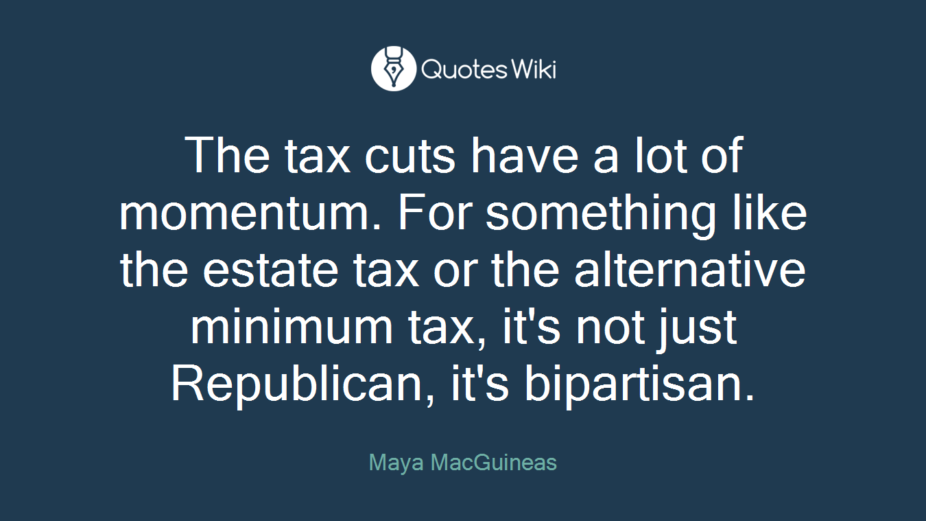 The tax cuts have a lot of momentum. For something like the estate tax or the alternative minimum tax, it's not just Republican, it's bipartisan.