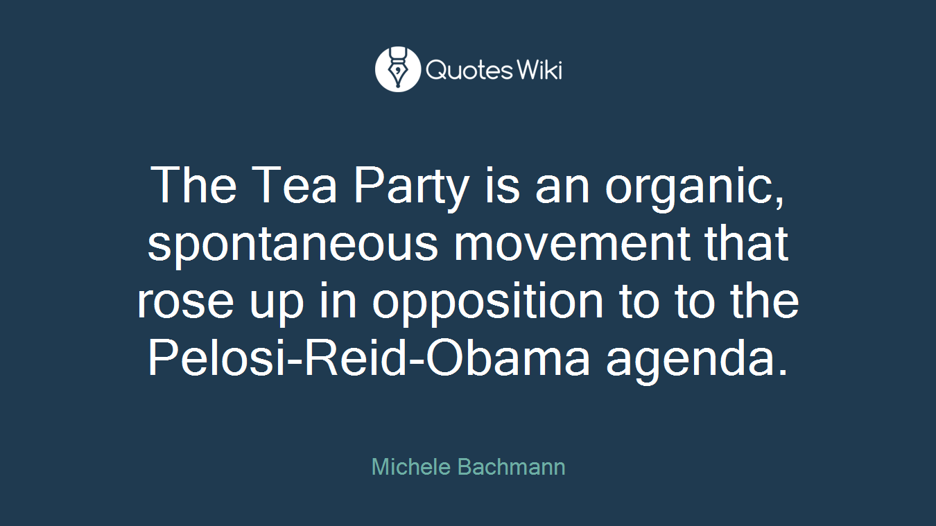 The Tea Party is an organic, spontaneous movement that rose up in opposition to to the Pelosi-Reid-Obama agenda.