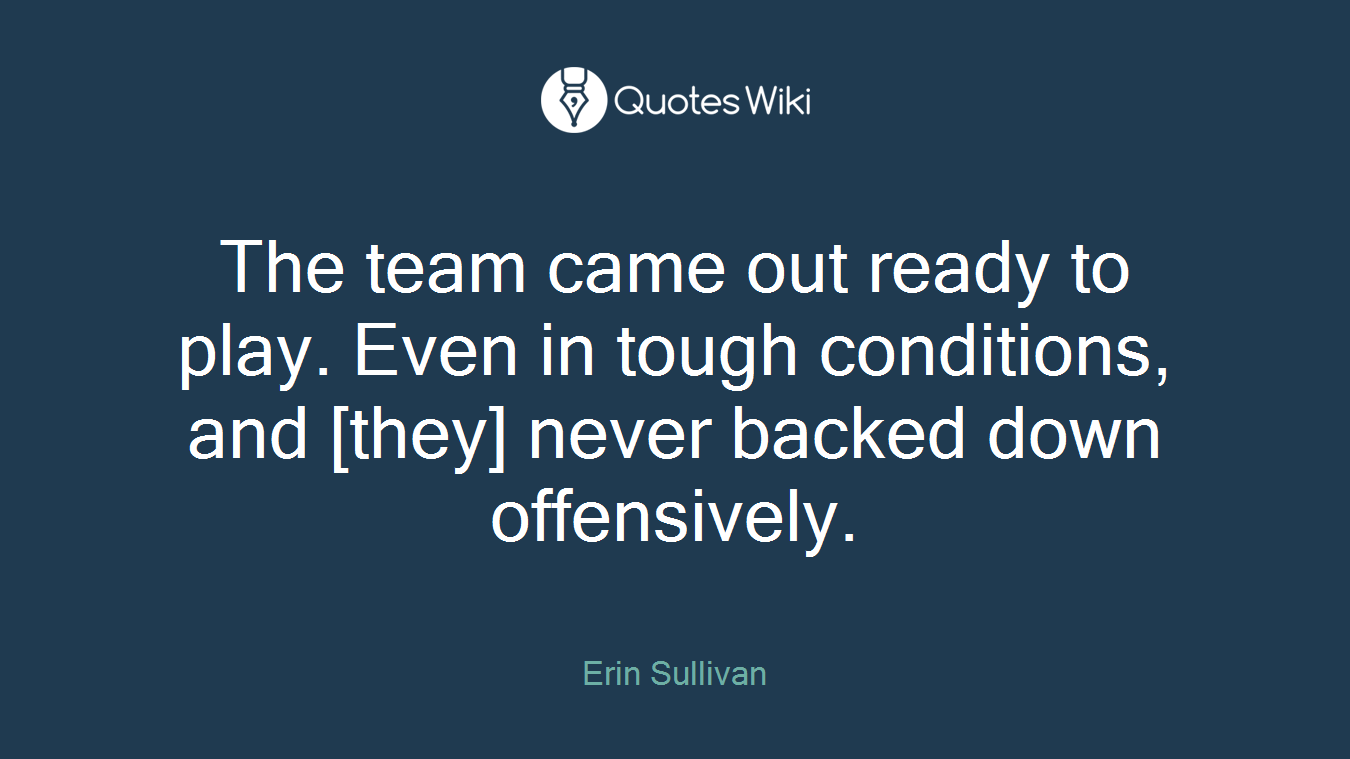 The team came out ready to play. Even in tough conditions, and [they] never backed down offensively.
