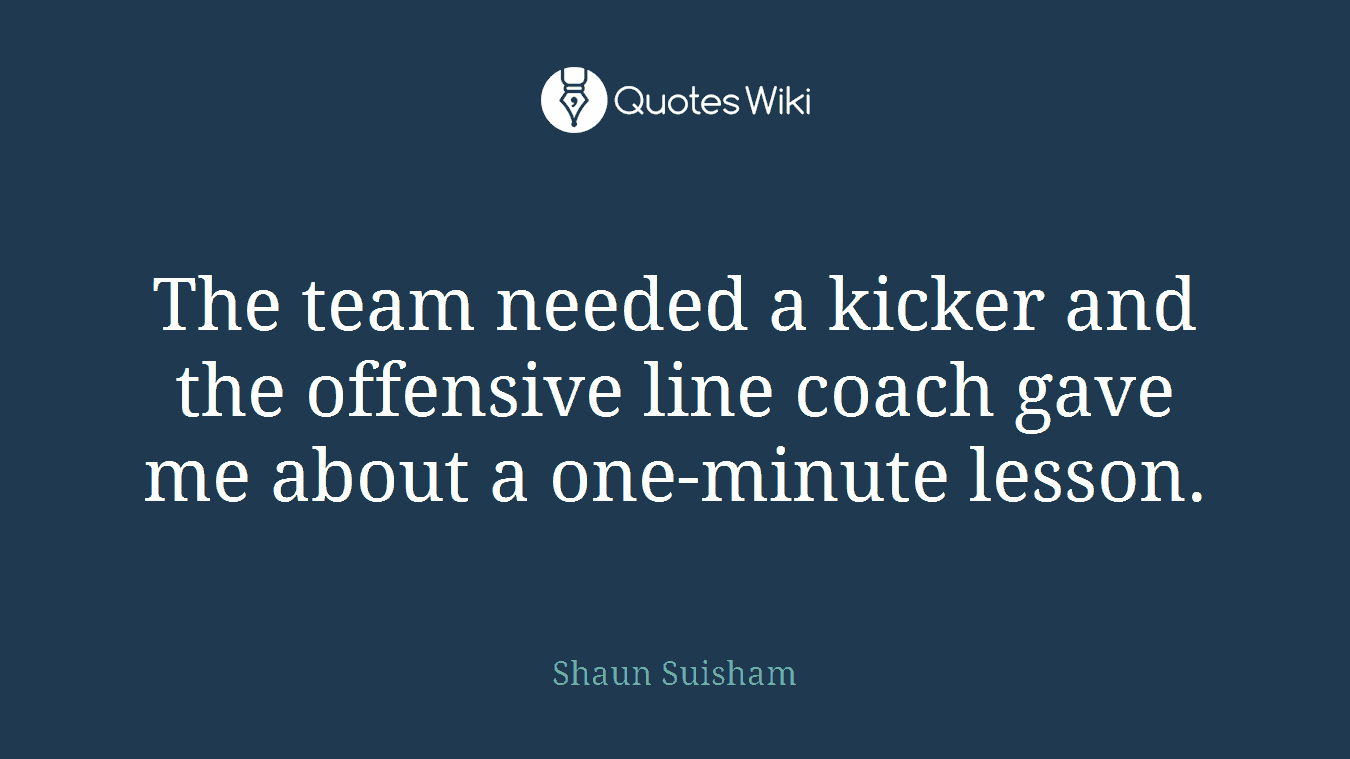 The team needed a kicker and the offensive line coach gave me about a one-minute lesson.