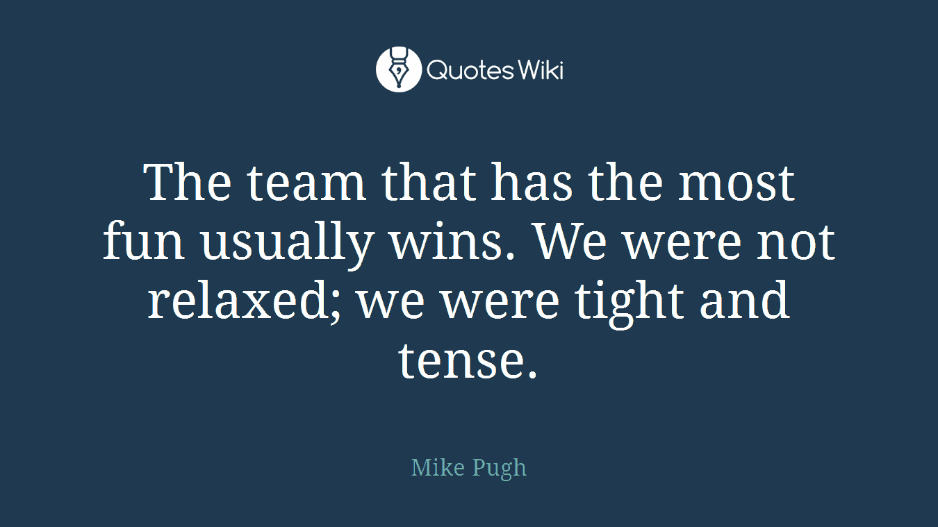 The team that has the most fun usually wins. We were not relaxed; we were tight and tense.