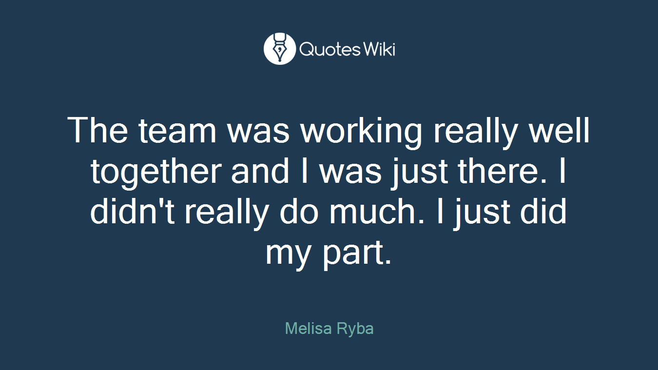 The team was working really well together and I was just there. I didn't really do much. I just did my part.