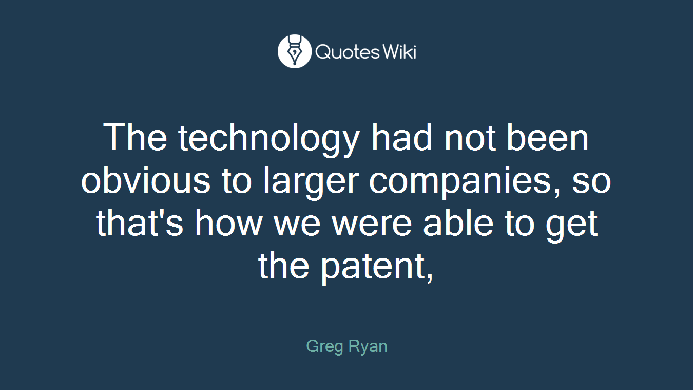 The technology had not been obvious to larger companies, so that's how we were able to get the patent,