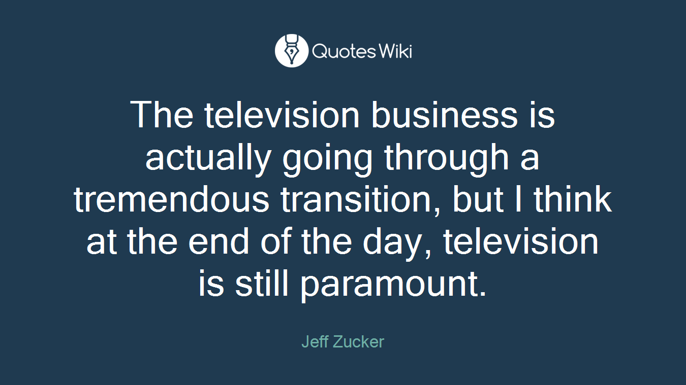 The television business is actually going through a tremendous transition, but I think at the end of the day, television is still paramount.