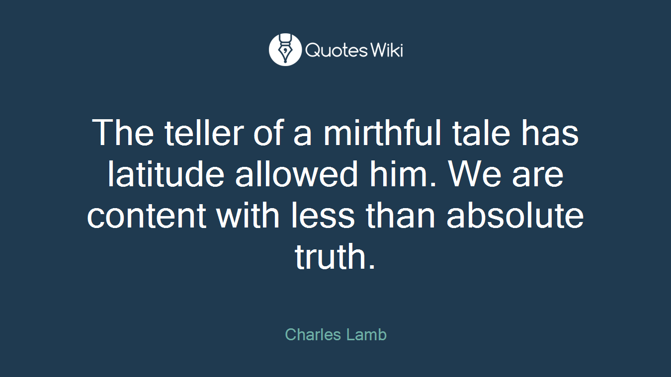 The teller of a mirthful tale has latitude allowed him. We are content with less than absolute truth.