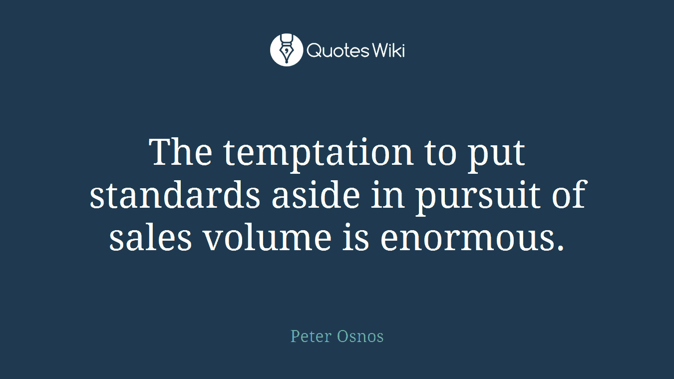 The temptation to put standards aside in pursuit of sales volume is enormous.