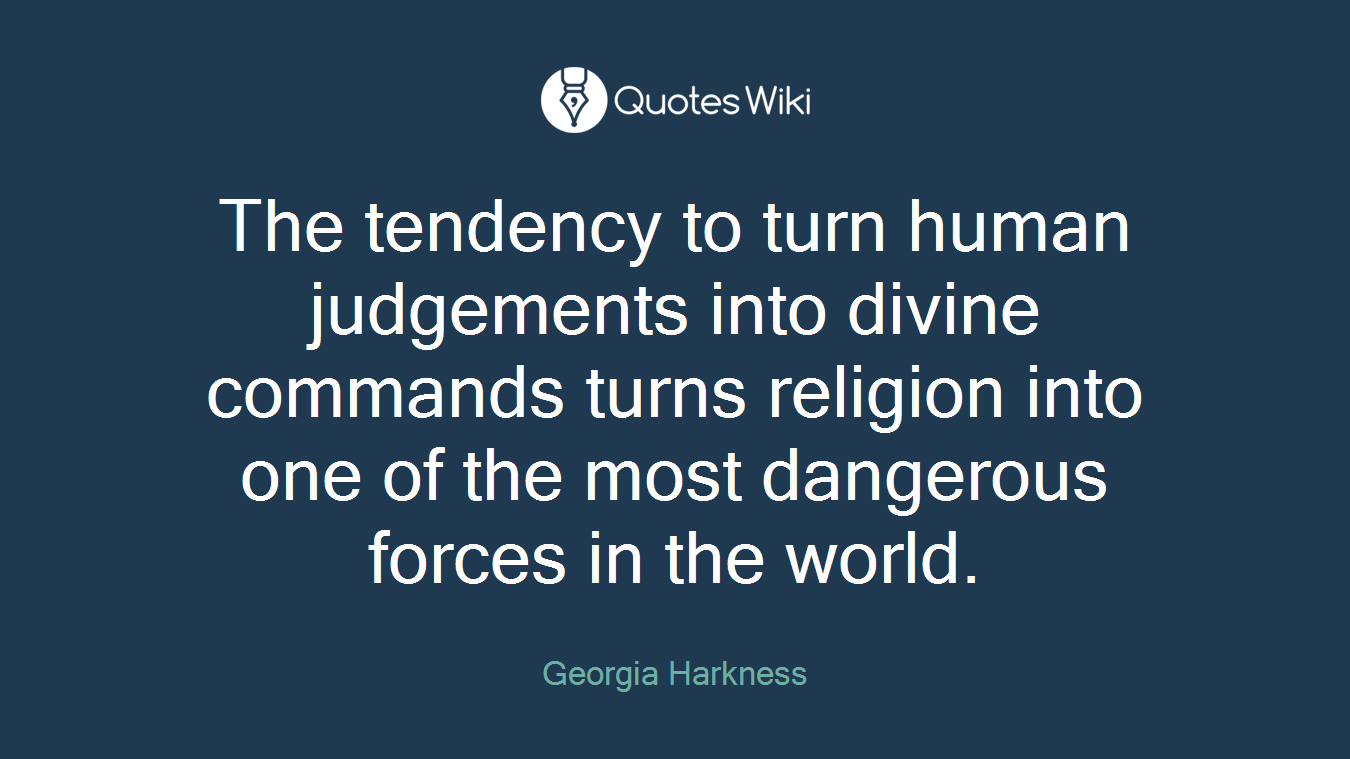 The tendency to turn human judgements into divine commands turns religion into one of the most dangerous forces in the world.