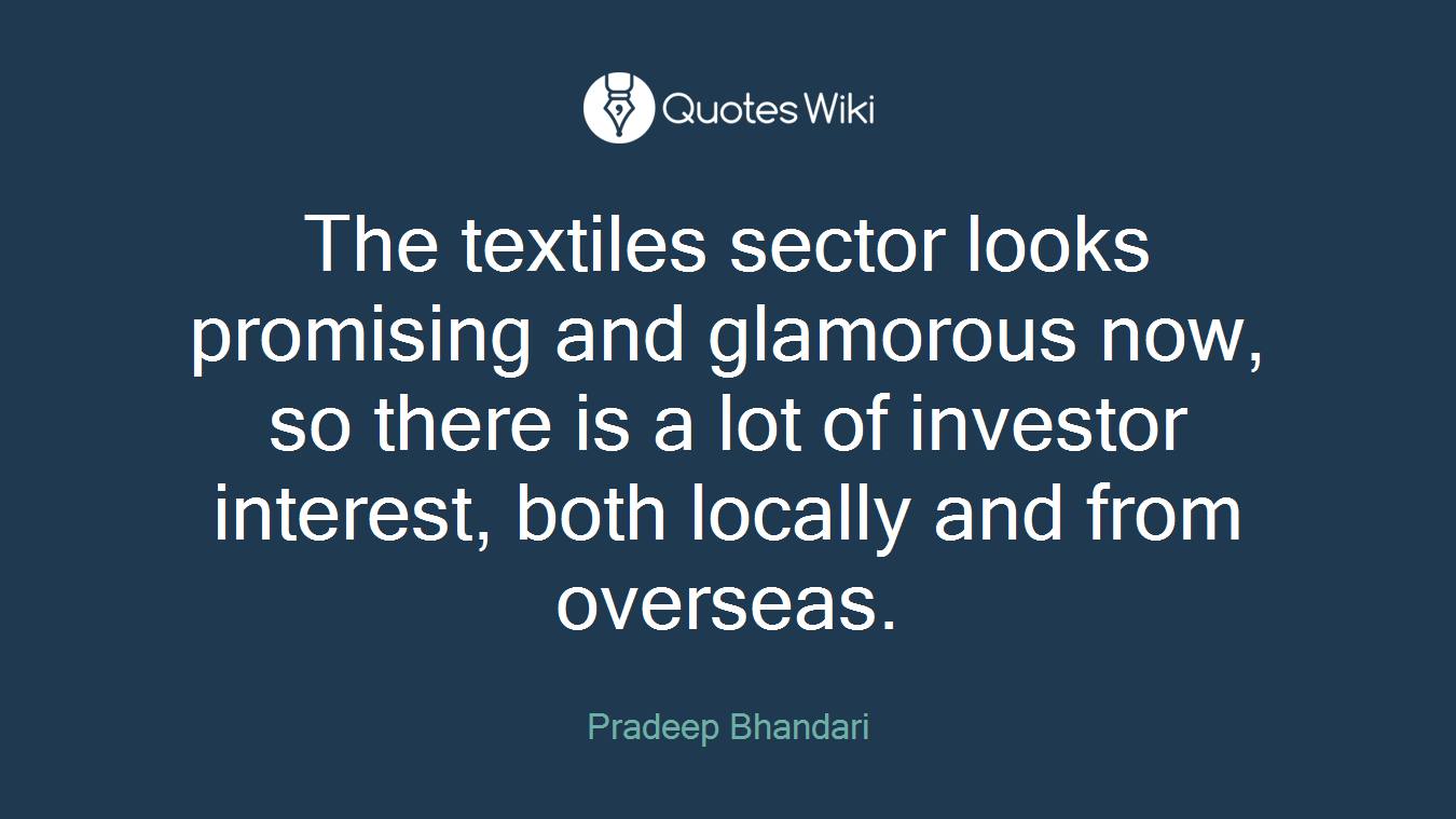 The textiles sector looks promising and glamorous now, so there is a lot of investor interest, both locally and from overseas.