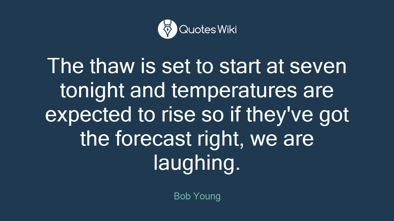 The thaw is set to start at seven tonight and temperatures are expected to rise so if they've got the forecast right, we are laughing.