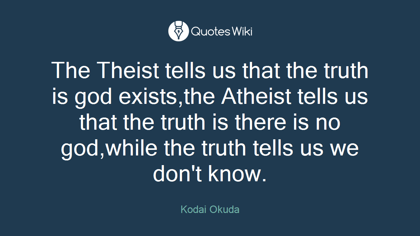 The Theist tells us that the truth is god exists,the Atheist tells us that the truth is there is no god,while the truth tells us we don't know.