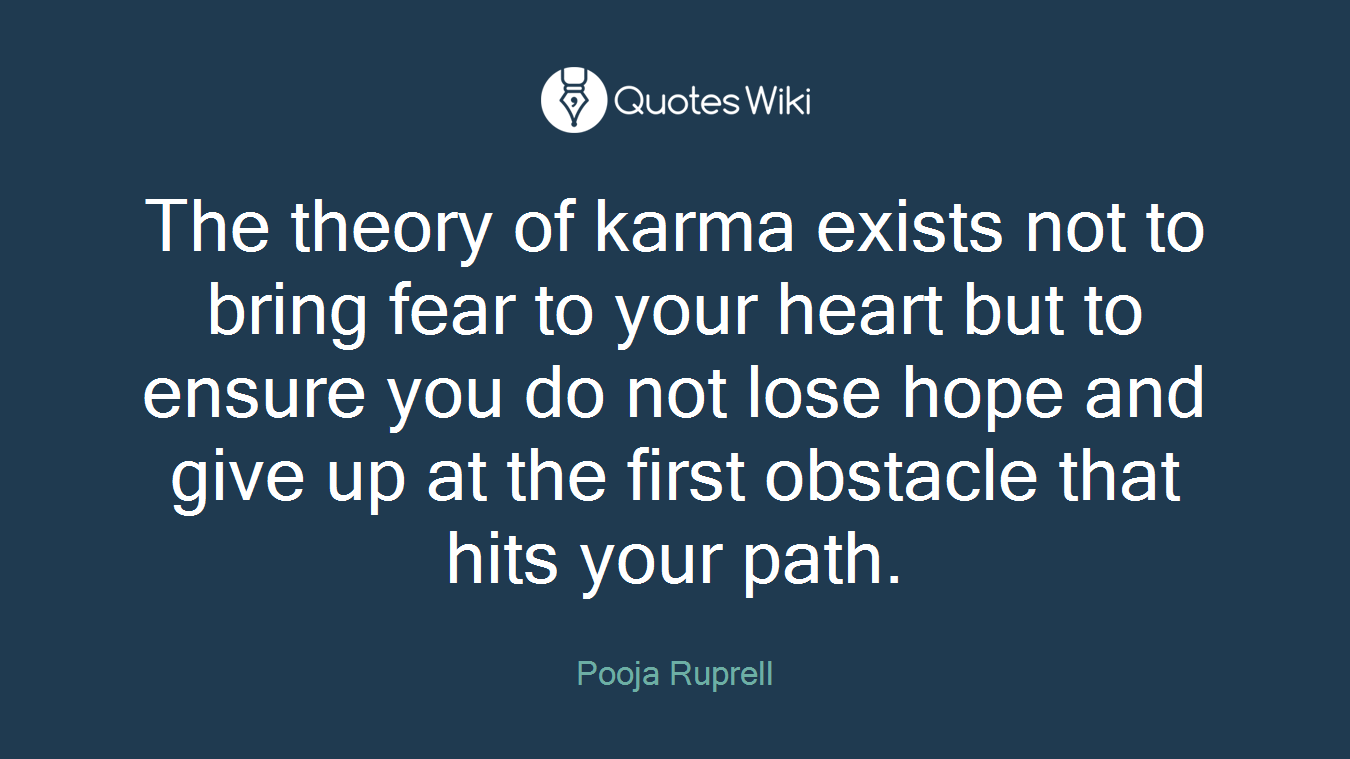 The theory of karma exists not to bring fear to your heart but to ensure you do not lose hope and give up at the first obstacle that hits your path.