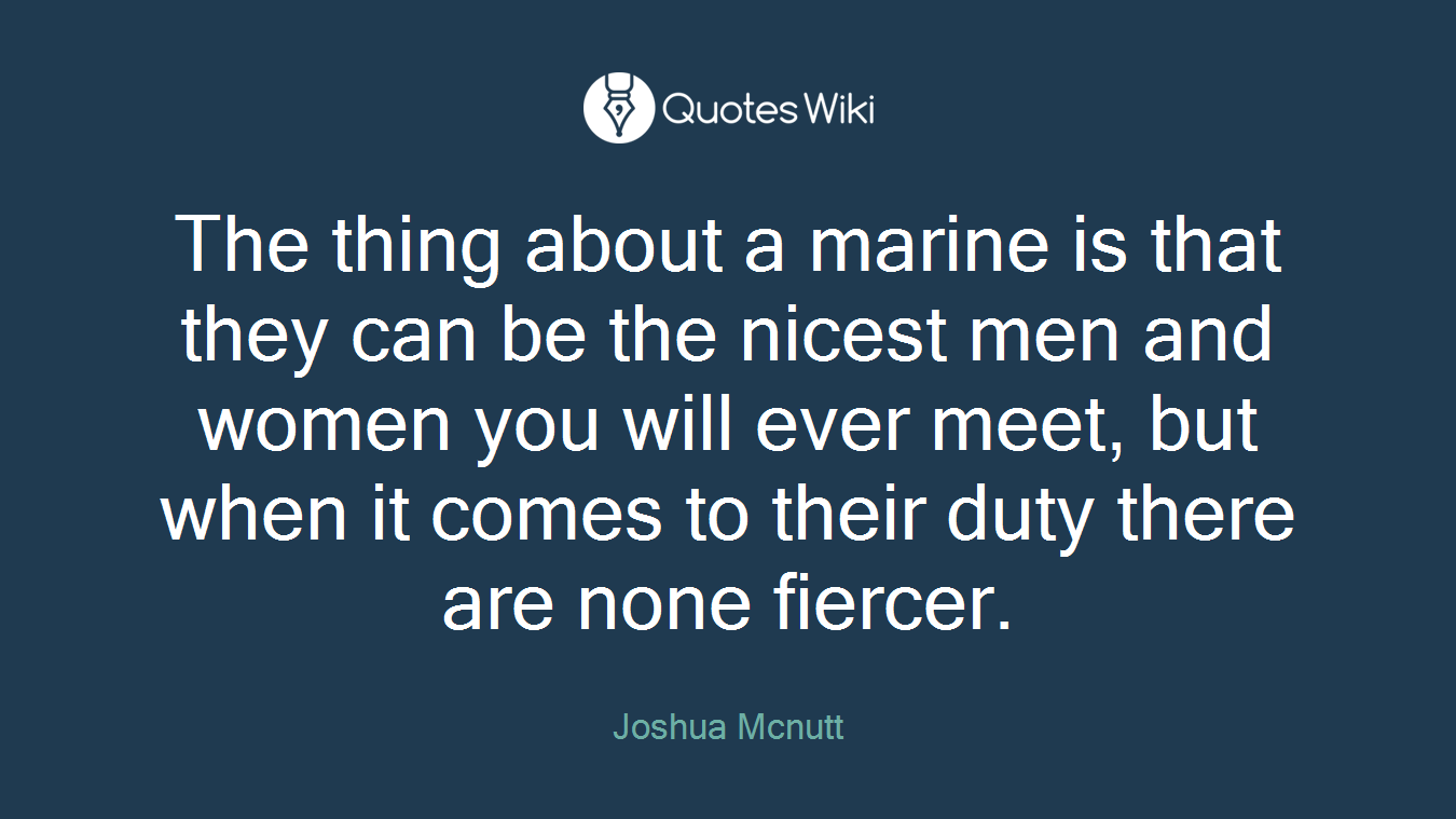 The thing about a marine is that they can be the nicest men and women you will ever meet, but when it comes to their duty there are none fiercer.