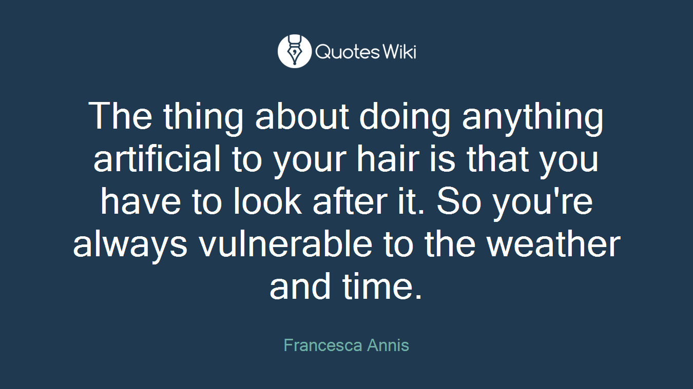 The thing about doing anything artificial to your hair is that you have to look after it. So you're always vulnerable to the weather and time.