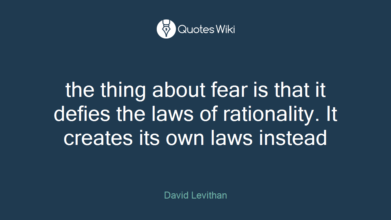 the thing about fear is that it defies the laws of rationality. It creates its own laws instead