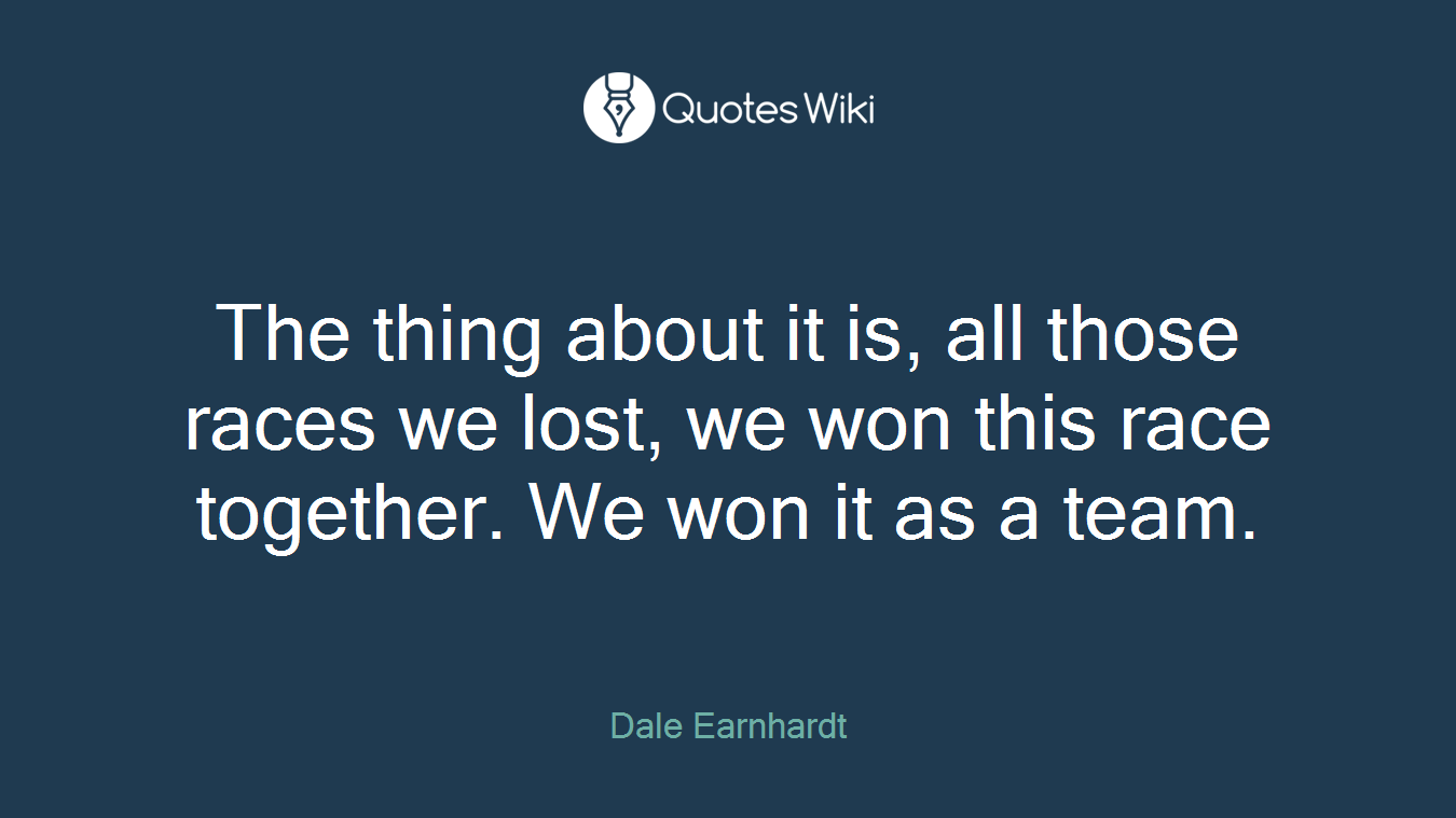 The thing about it is, all those races we lost, we won this race together. We won it as a team.