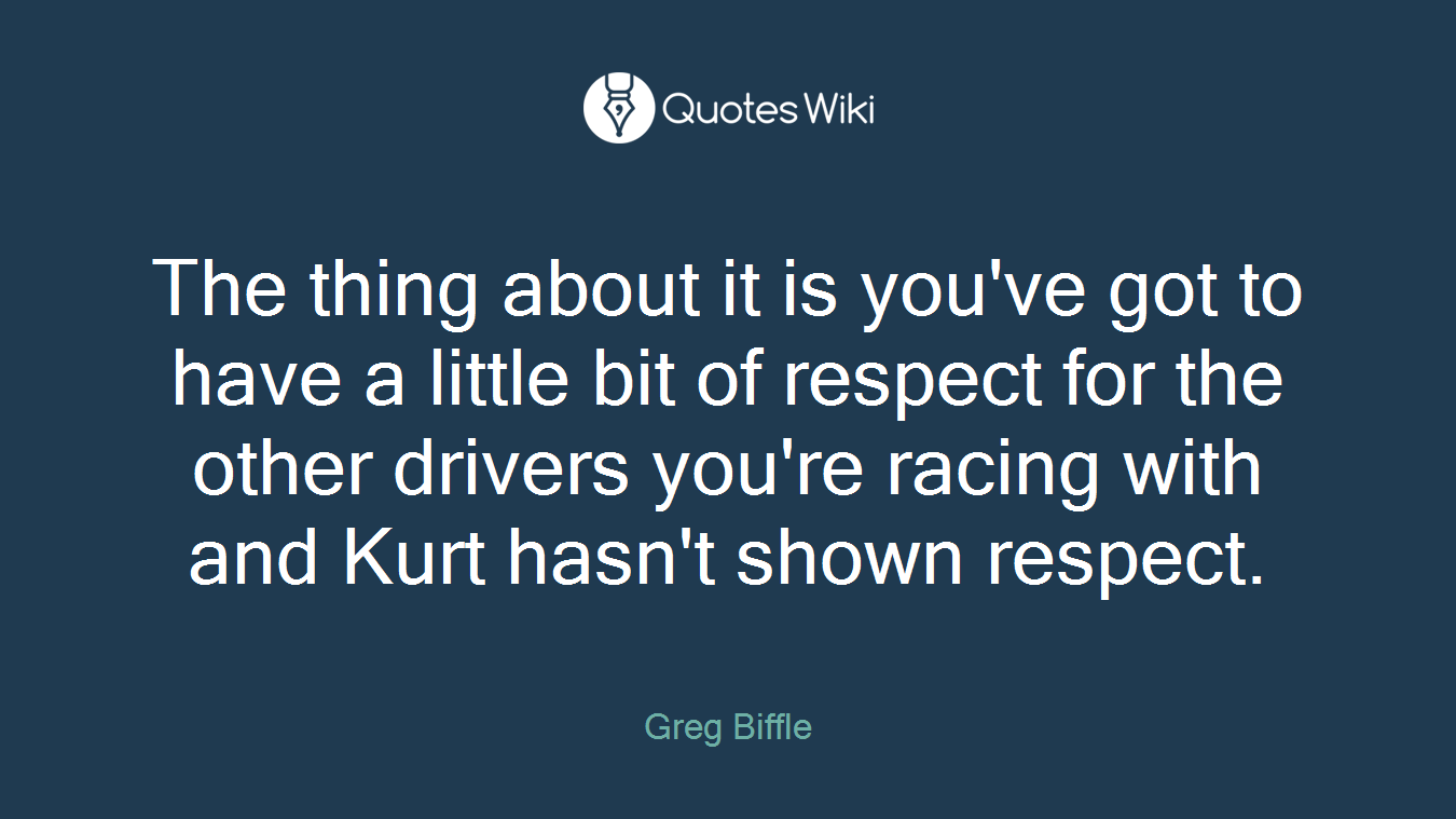 The thing about it is you've got to have a little bit of respect for the other drivers you're racing with and Kurt hasn't shown respect.