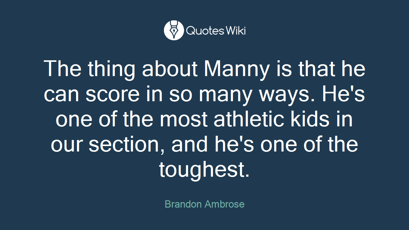 The thing about Manny is that he can score in so many ways. He's one of the most athletic kids in our section, and he's one of the toughest.