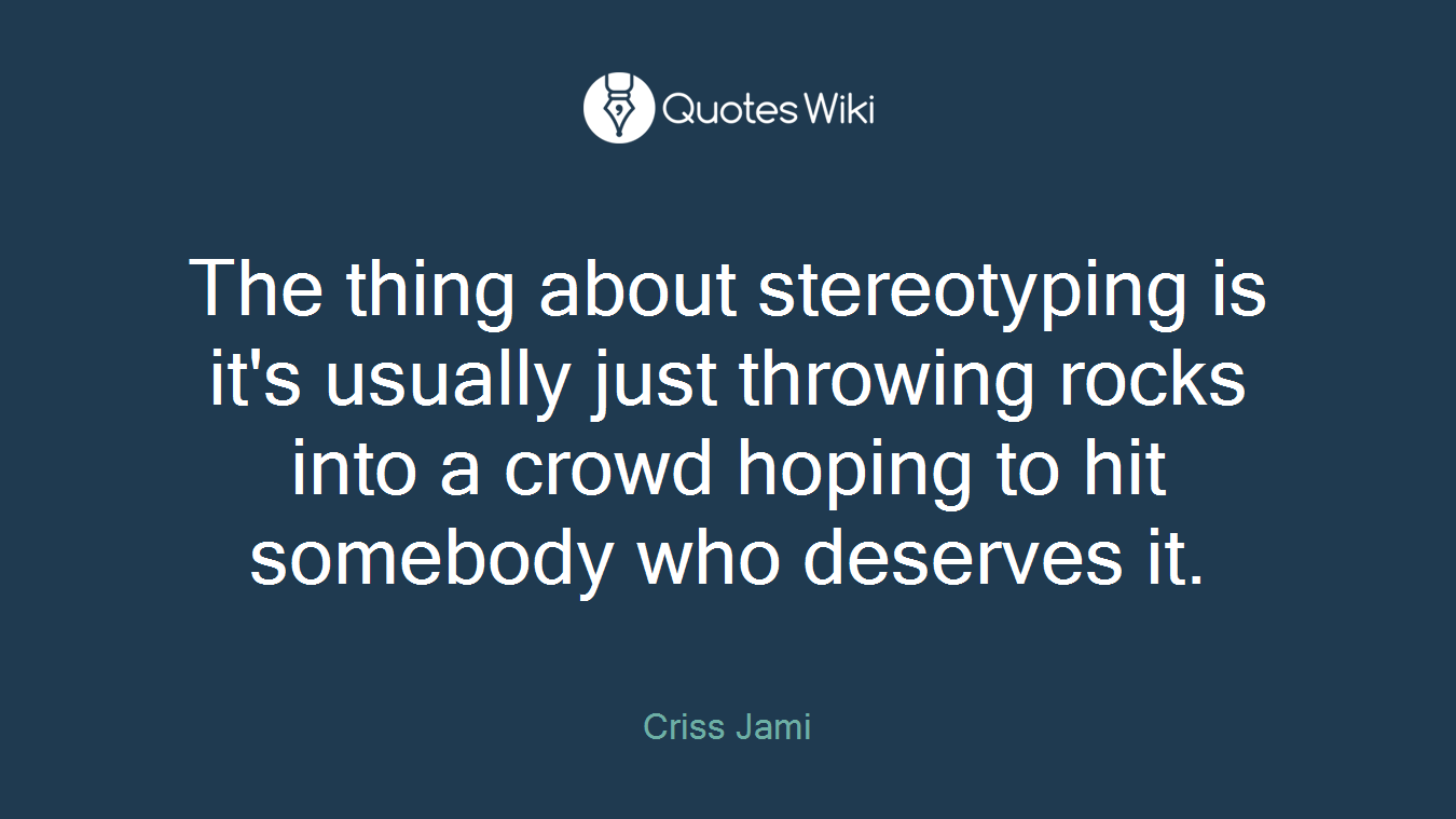 The thing about stereotyping is it's usually just throwing rocks into a crowd hoping to hit somebody who deserves it.