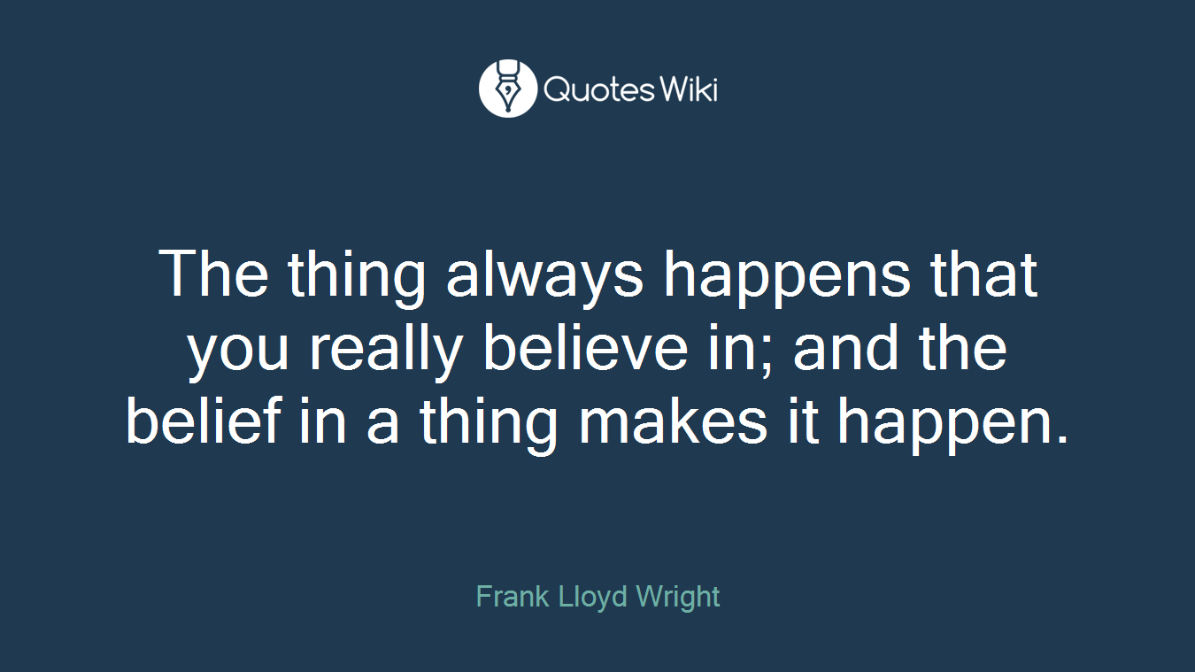 The thing always happens that you really believe in; and the belief in a thing makes it happen.