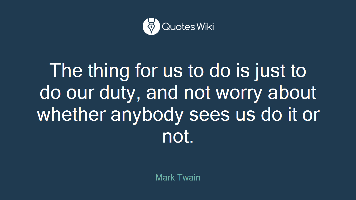The thing for us to do is just to do our duty, and not worry about whether anybody sees us do it or not.