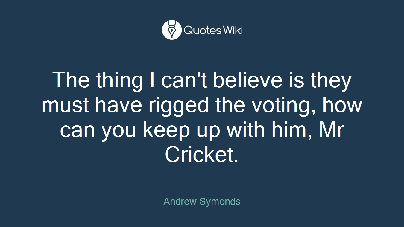 The thing I can't believe is they must have rigged the voting, how can you keep up with him, Mr Cricket.