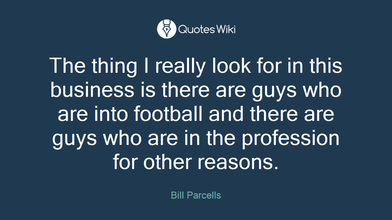 The thing I really look for in this business is there are guys who are into football and there are guys who are in the profession for other reasons.