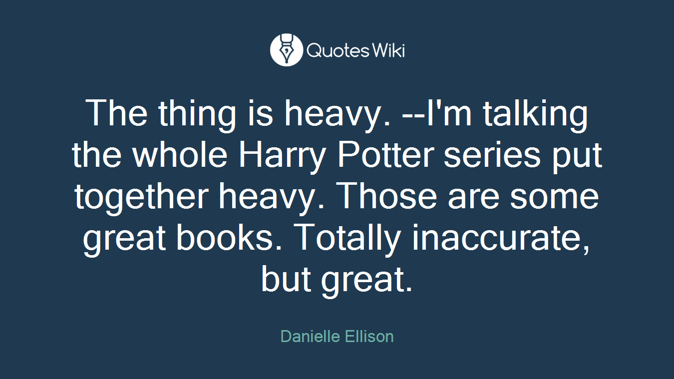 The thing is heavy. --I'm talking the whole Harry Potter series put together heavy. Those are some great books. Totally inaccurate, but great.