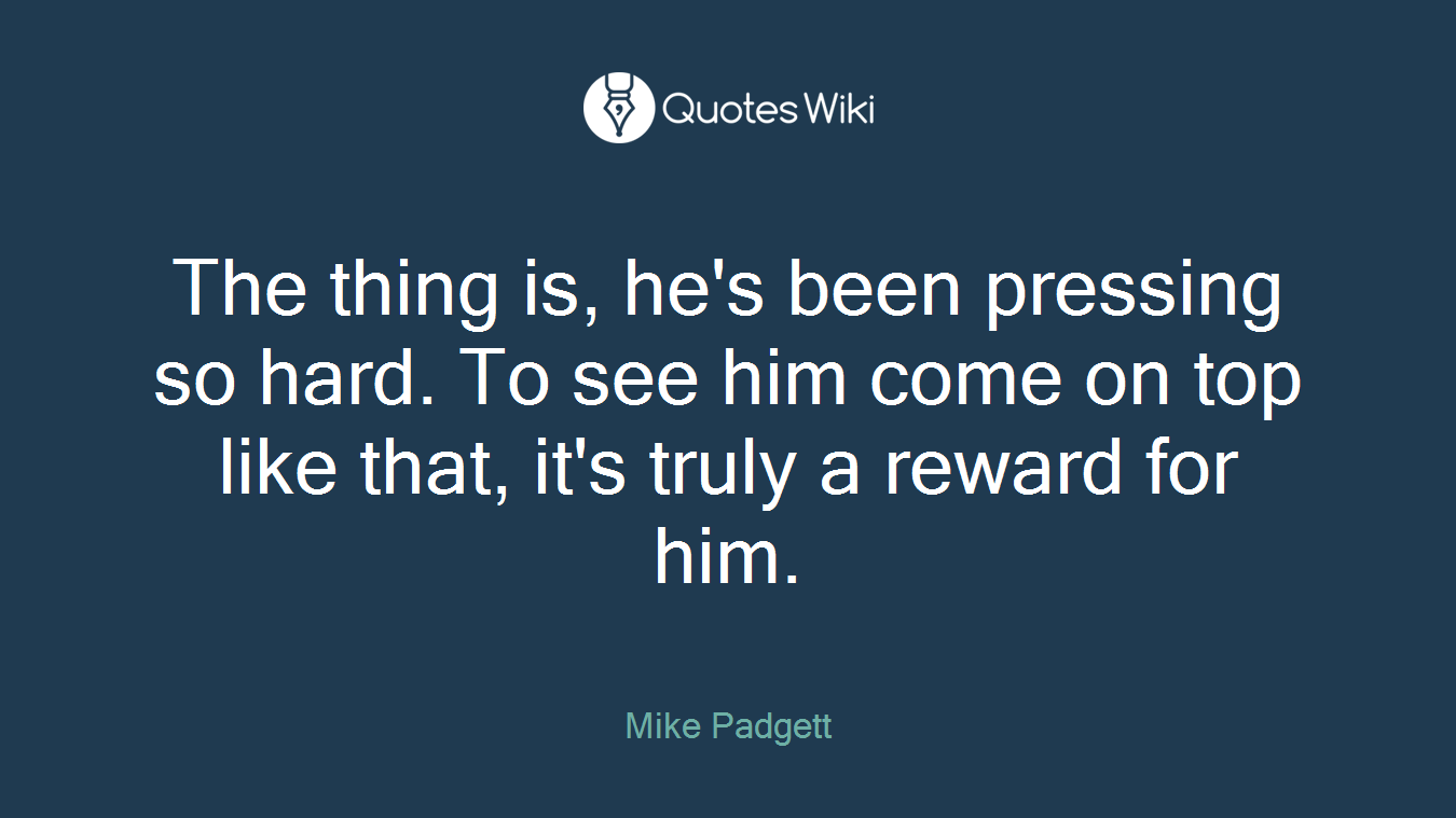The thing is, he's been pressing so hard. To see him come on top like that, it's truly a reward for him.