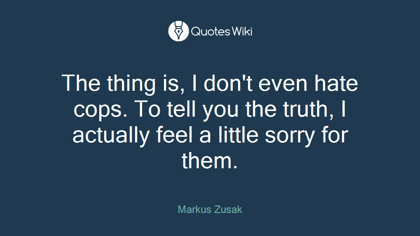 The thing is, I don't even hate cops. To tell you the truth, I actually feel a little sorry for them.