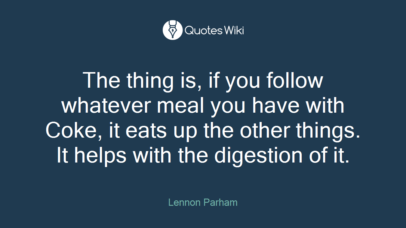 The thing is, if you follow whatever meal you have with Coke, it eats up the other things. It helps with the digestion of it.