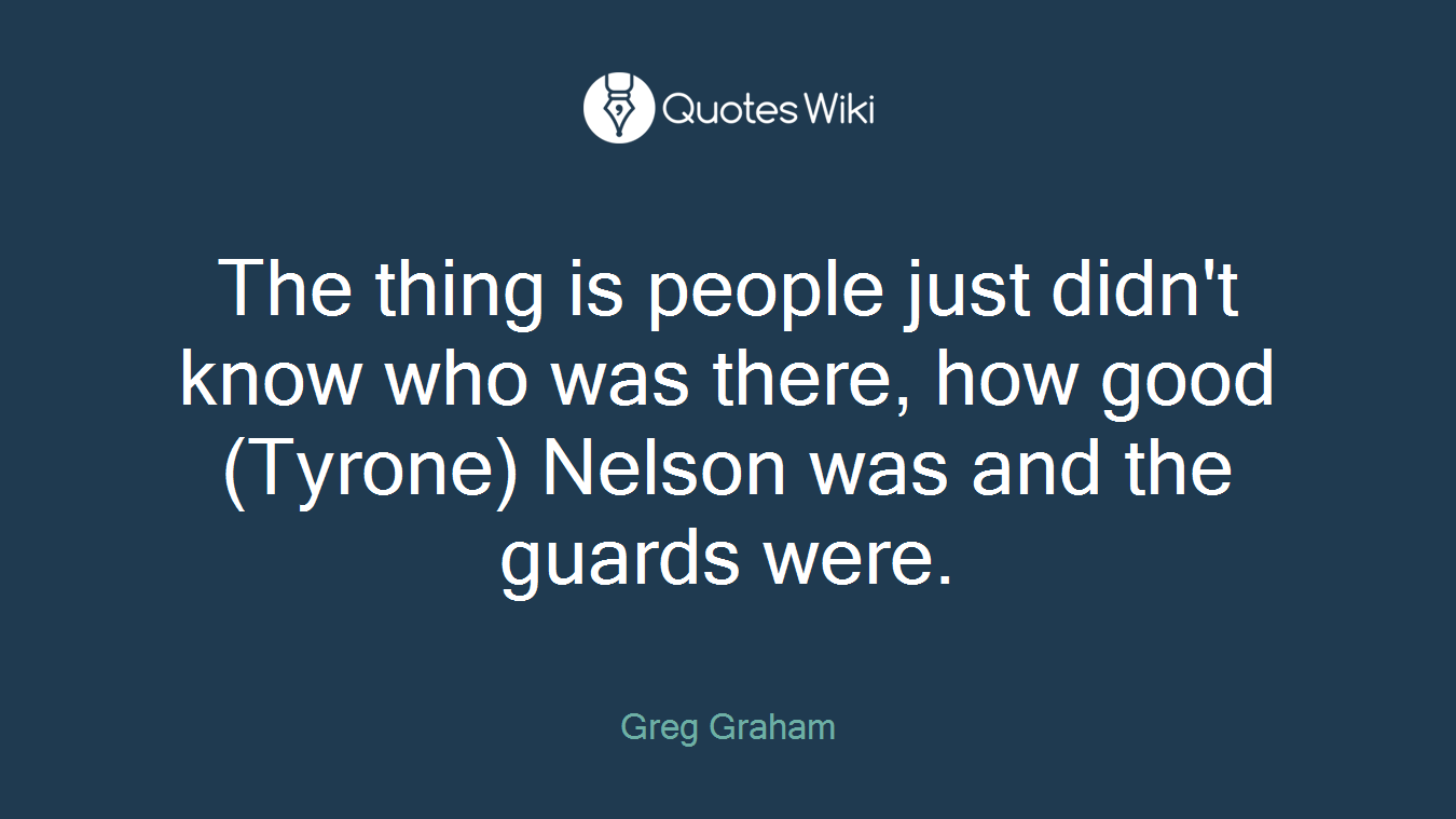 The thing is people just didn't know who was there, how good (Tyrone) Nelson was and the guards were.