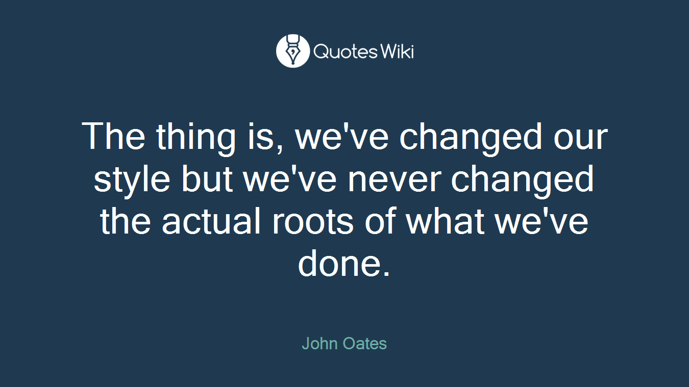 The thing is, we've changed our style but we've never changed the actual roots of what we've done.