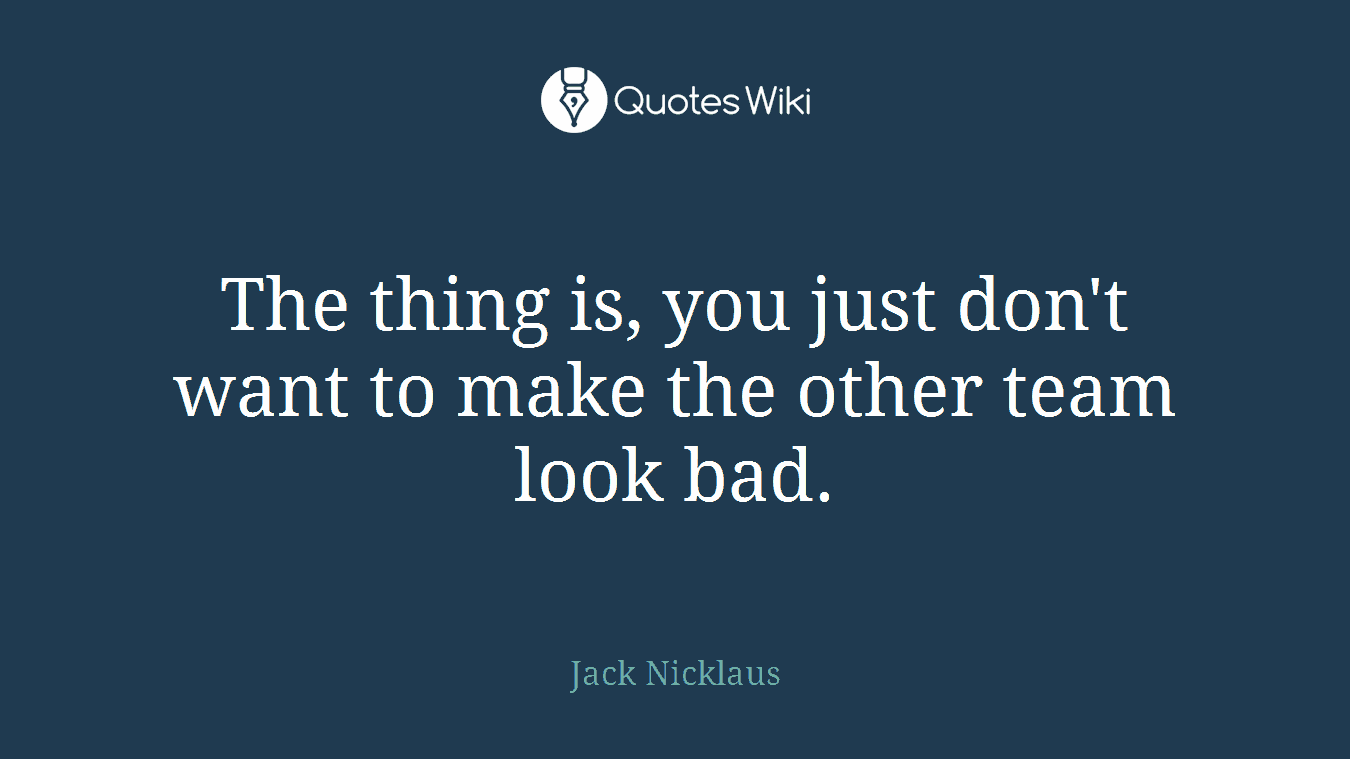 The thing is, you just don't want to make the other team look bad.