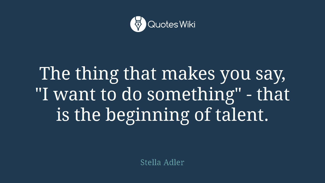 The thing that makes you say, "I want to do something" - that is the beginning of talent.