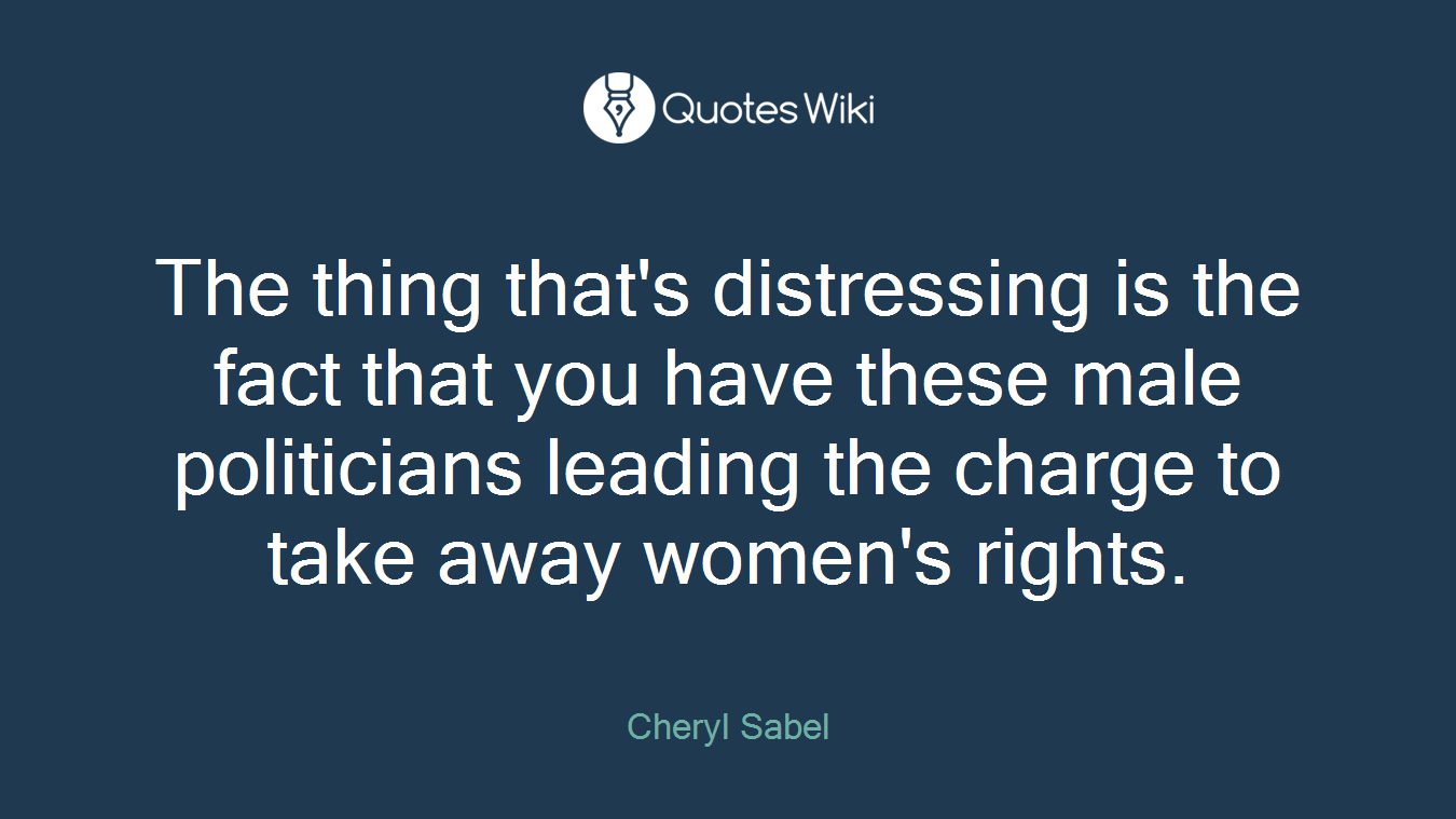 The thing that's distressing is the fact that you have these male politicians leading the charge to take away women's rights.