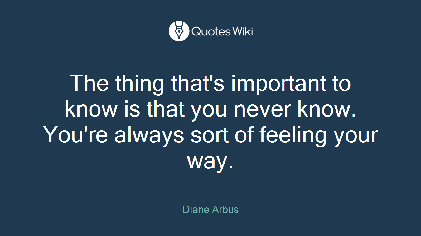 The thing that's important to know is that you never know. You're always sort of feeling your way.