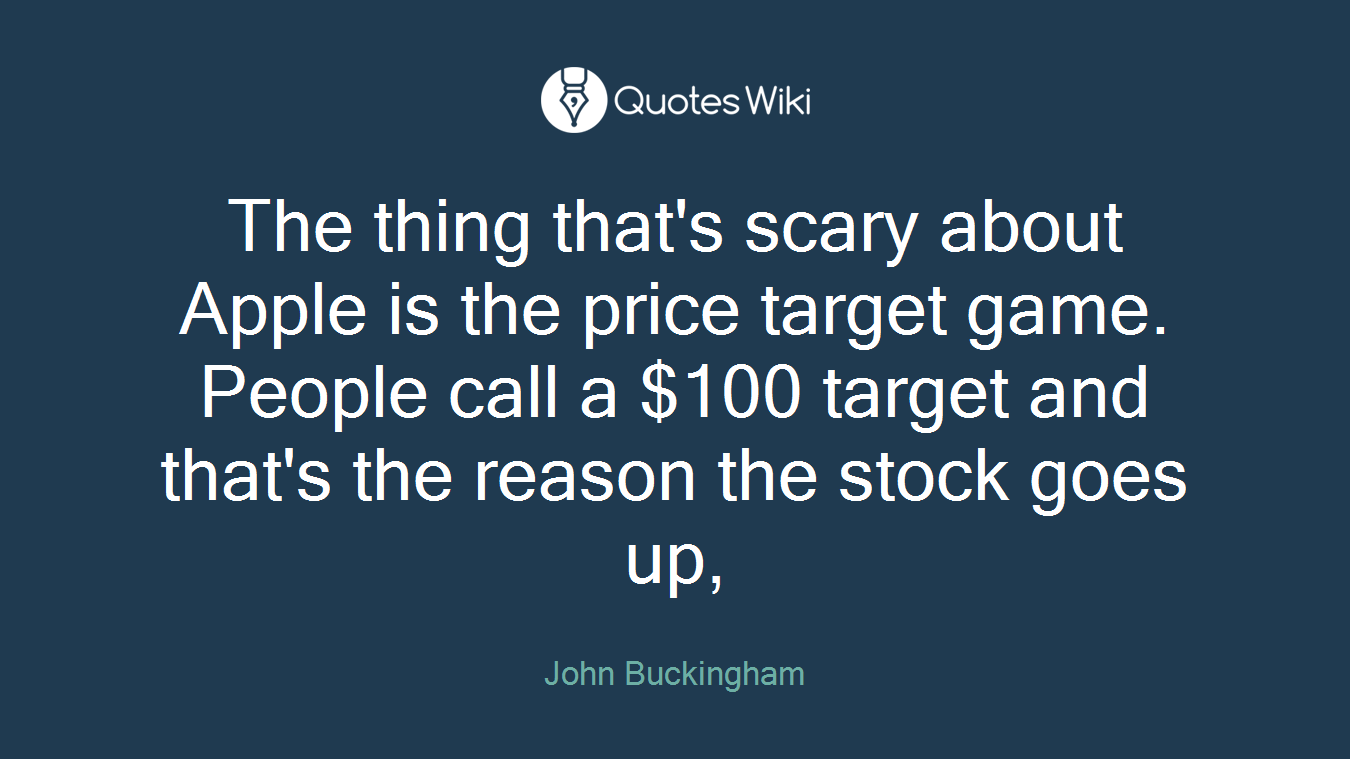 The thing that's scary about Apple is the price target game. People call a $100 target and that's the reason the stock goes up,