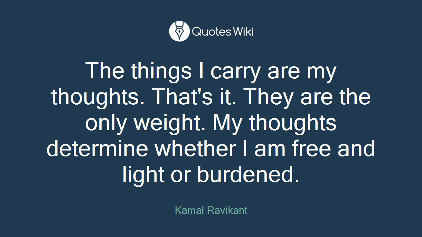 The things I carry are my thoughts. That's it. They are the only weight. My thoughts determine whether I am free and light or burdened.