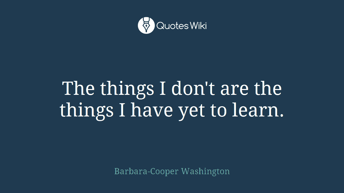 The things I don't are the things I have yet to learn.