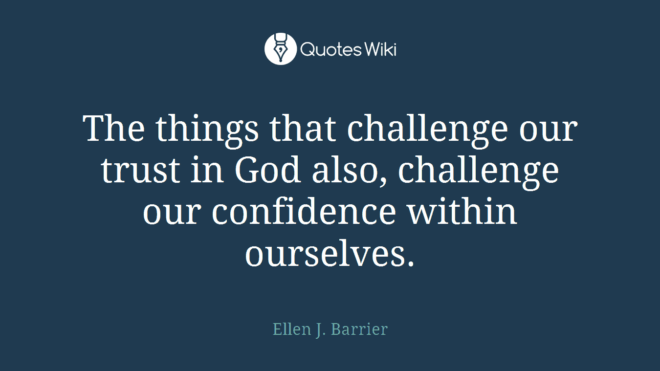The things that challenge our trust in God also, challenge our confidence within ourselves.
