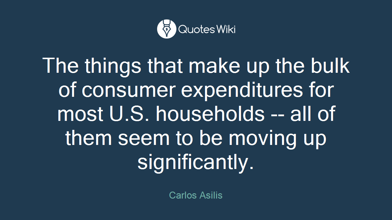The things that make up the bulk of consumer expenditures for most U.S. households -- all of them seem to be moving up significantly.