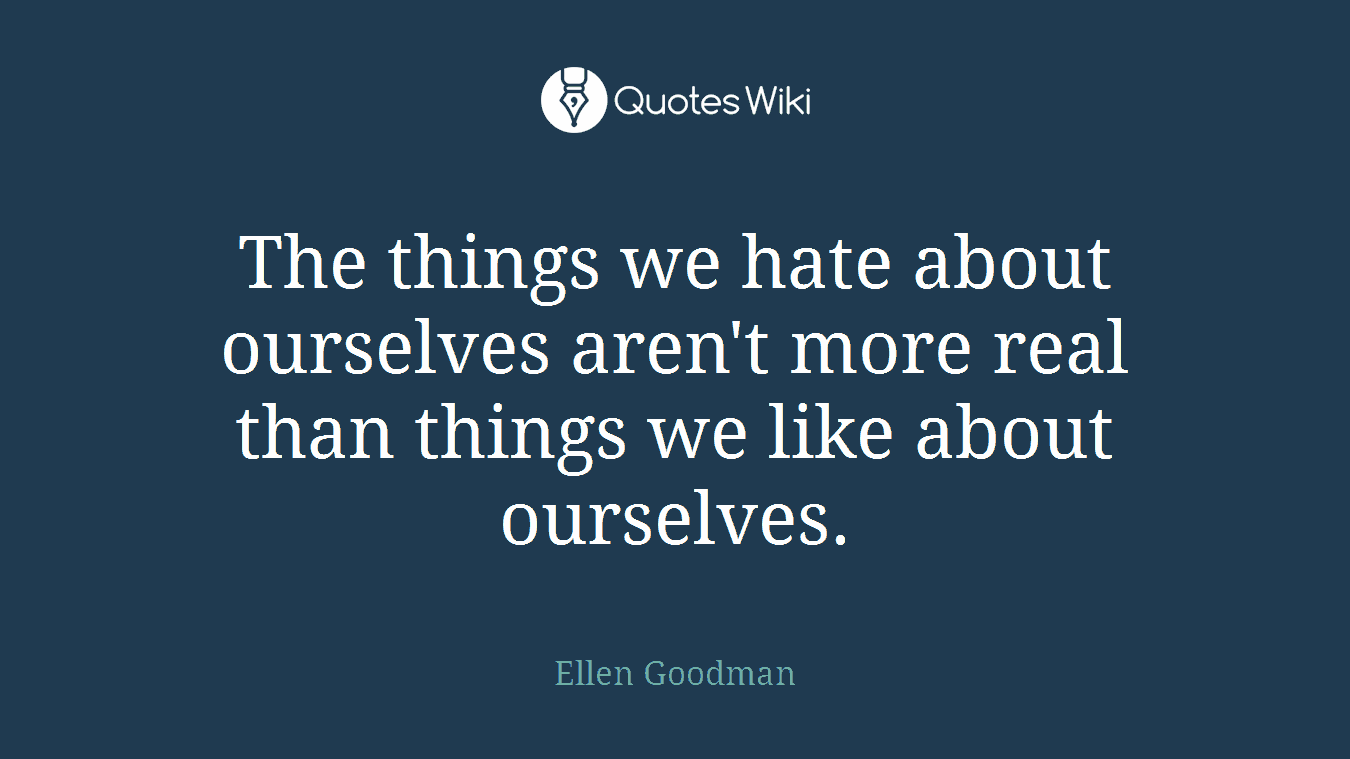 The things we hate about ourselves aren't more real than things we like about ourselves.