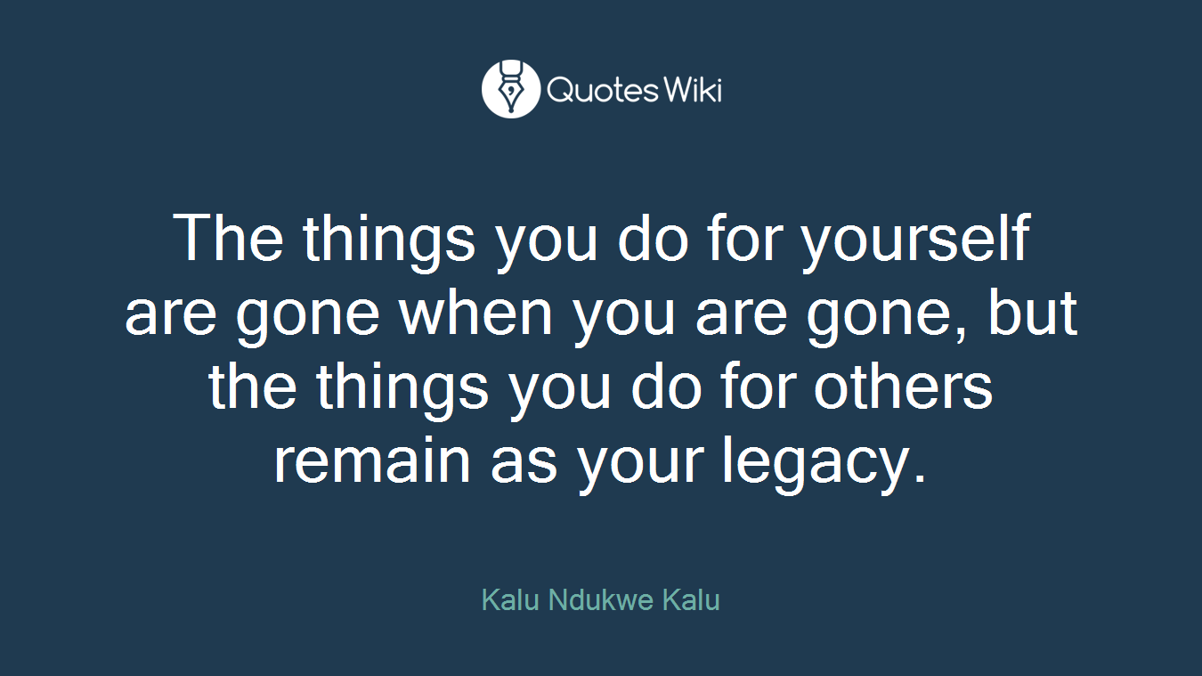 The things you do for yourself are gone when you are gone, but the things you do for others remain as your legacy.