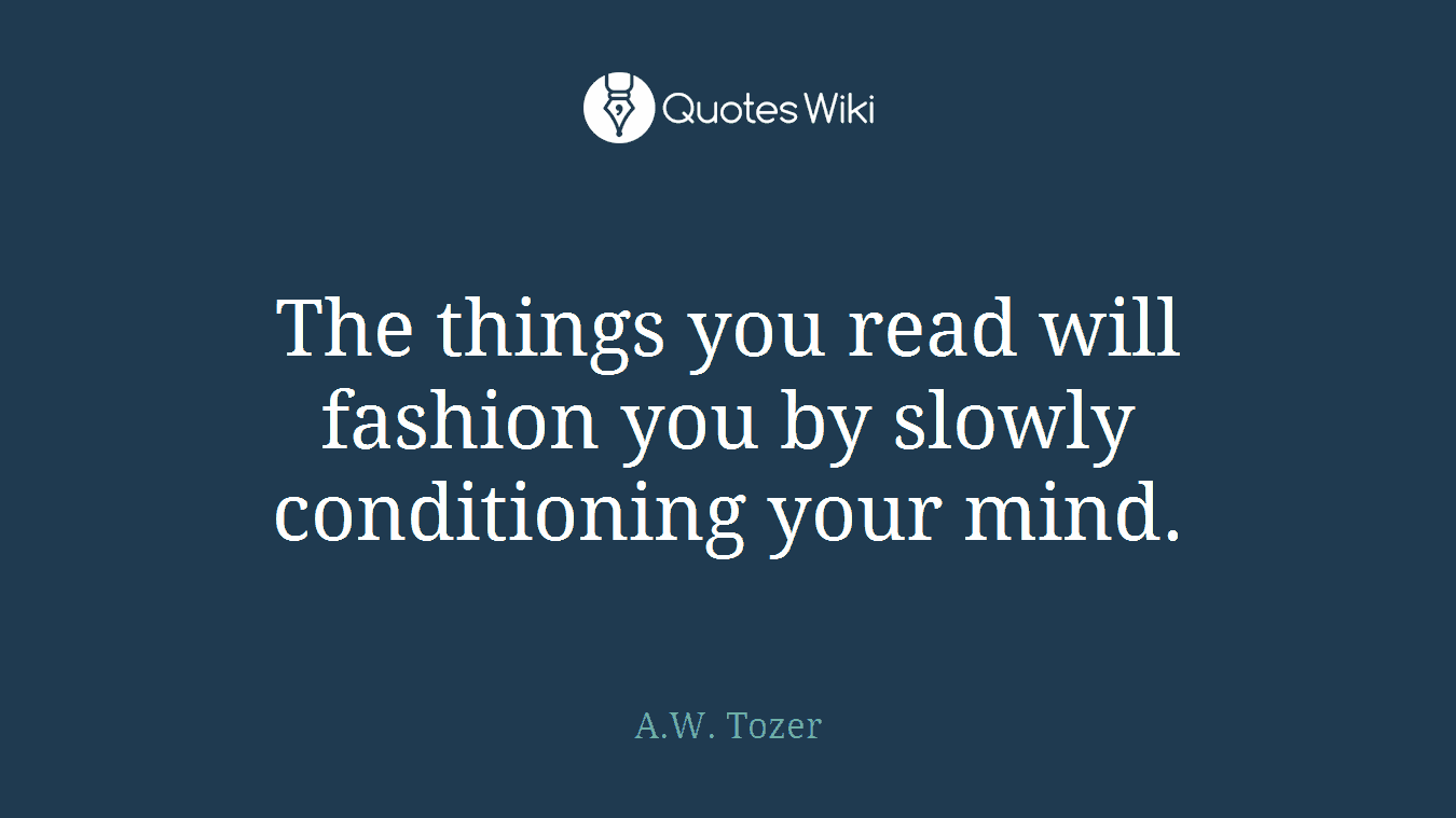 The things you read will fashion you by slowly conditioning your mind.