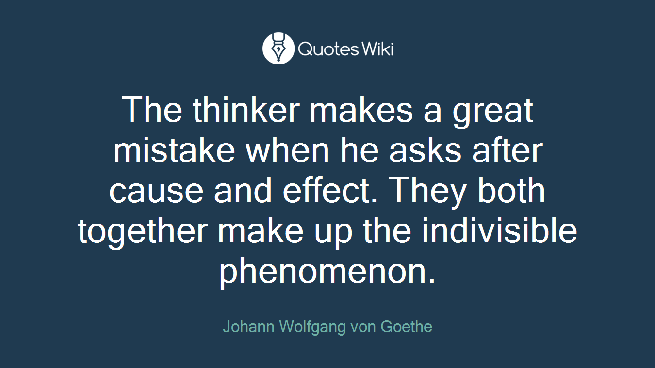 The thinker makes a great mistake when he asks after cause and effect. They both together make up the indivisible phenomenon.